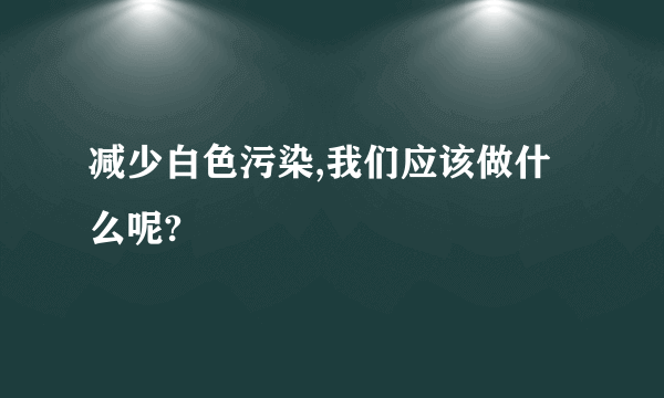 减少白色污染,我们应该做什么呢?