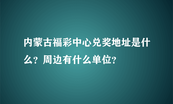 内蒙古福彩中心兑奖地址是什么？周边有什么单位？