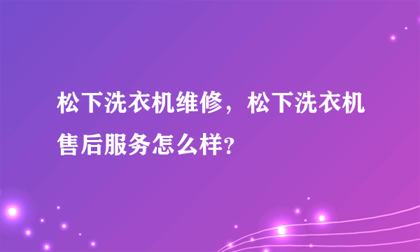 松下洗衣机维修，松下洗衣机售后服务怎么样？