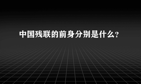 中国残联的前身分别是什么？