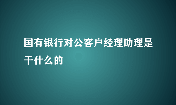 国有银行对公客户经理助理是干什么的