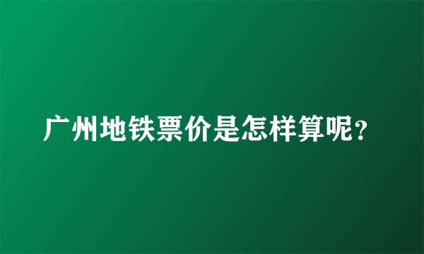 广州地铁票价是怎样算呢？