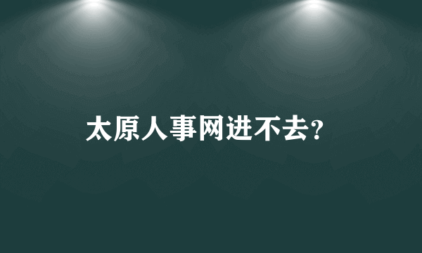 太原人事网进不去？