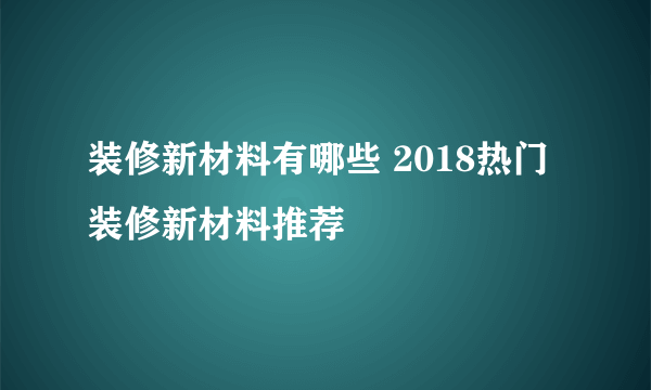 装修新材料有哪些 2018热门装修新材料推荐