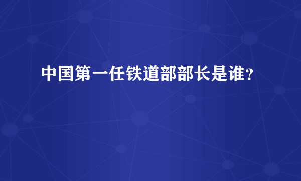 中国第一任铁道部部长是谁？