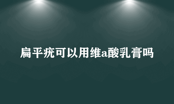 扁平疣可以用维a酸乳膏吗