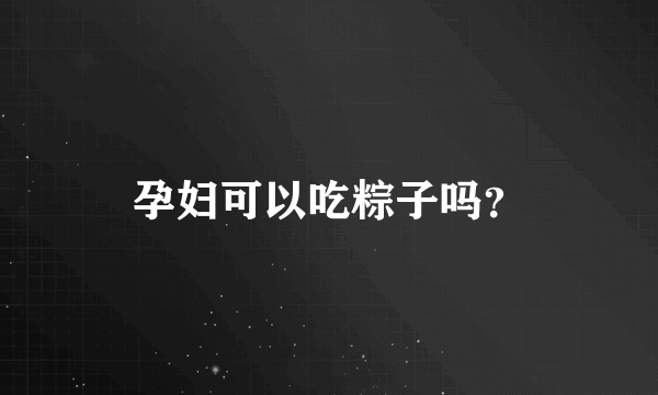 孕妇可以吃粽子吗？