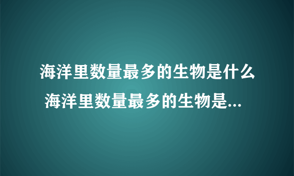 海洋里数量最多的生物是什么 海洋里数量最多的生物是什么种类