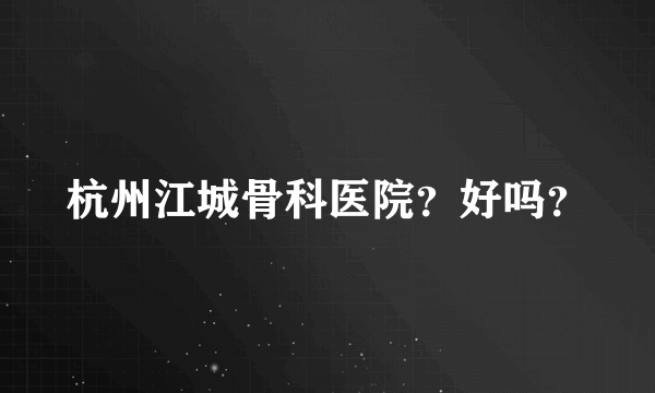 杭州江城骨科医院？好吗？