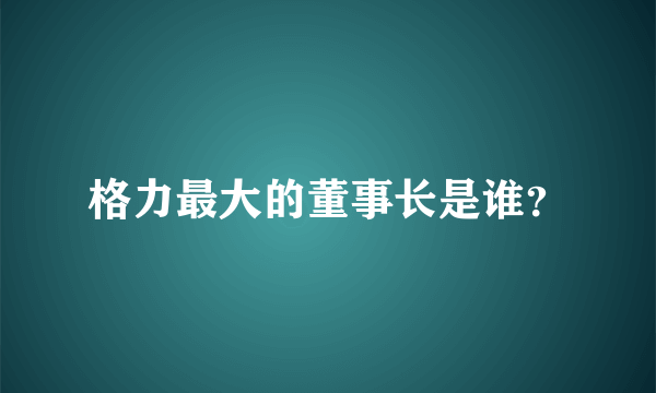 格力最大的董事长是谁？