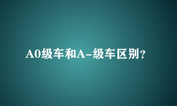 A0级车和A-级车区别？