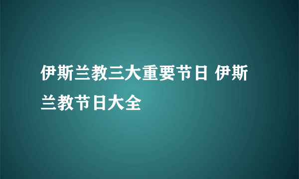 伊斯兰教三大重要节日 伊斯兰教节日大全