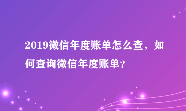 2019微信年度账单怎么查，如何查询微信年度账单？