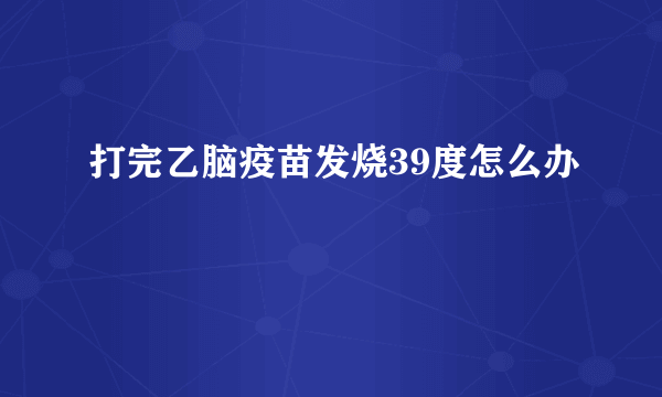 打完乙脑疫苗发烧39度怎么办