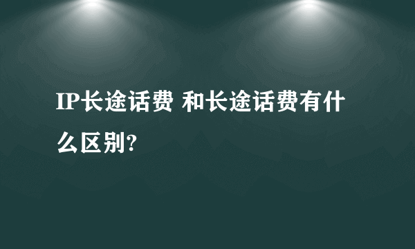 IP长途话费 和长途话费有什么区别?