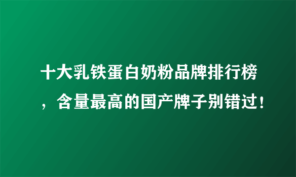 十大乳铁蛋白奶粉品牌排行榜，含量最高的国产牌子别错过！