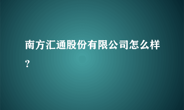 南方汇通股份有限公司怎么样？