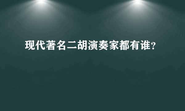 现代著名二胡演奏家都有谁？