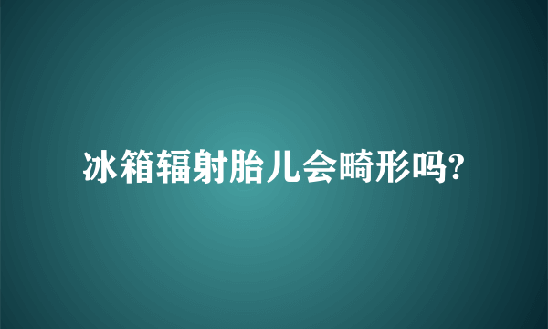 冰箱辐射胎儿会畸形吗?