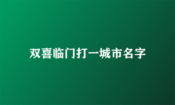 双喜临门打一城市名字