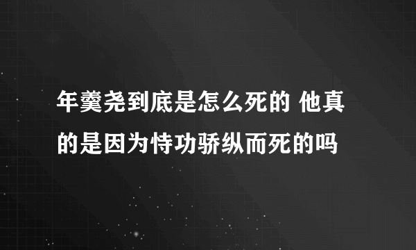 年羹尧到底是怎么死的 他真的是因为恃功骄纵而死的吗