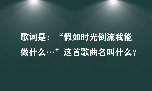 歌词是：“假如时光倒流我能做什么…”这首歌曲名叫什么？