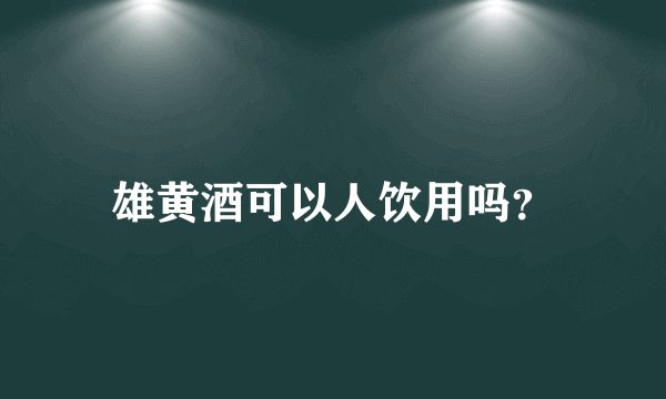 雄黄酒可以人饮用吗？