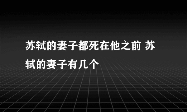 苏轼的妻子都死在他之前 苏轼的妻子有几个