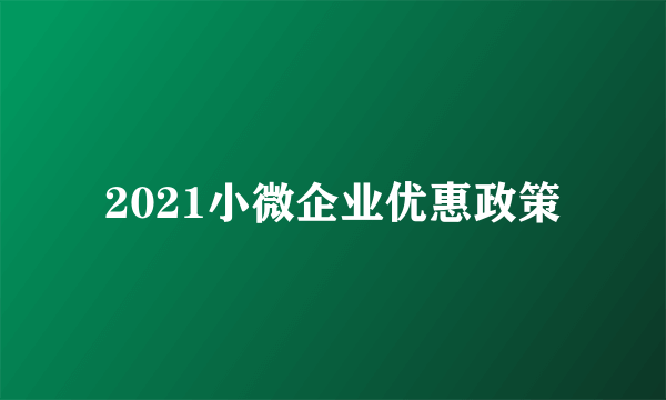 2021小微企业优惠政策