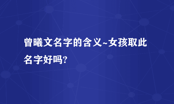 曾曦文名字的含义~女孩取此名字好吗?