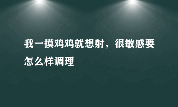 我一摸鸡鸡就想射，很敏感要怎么样调理