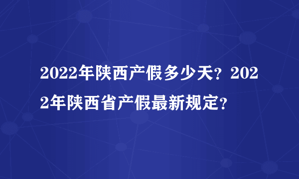 2022年陕西产假多少天？2022年陕西省产假最新规定？