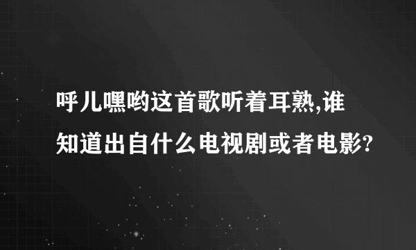 呼儿嘿哟这首歌听着耳熟,谁知道出自什么电视剧或者电影?