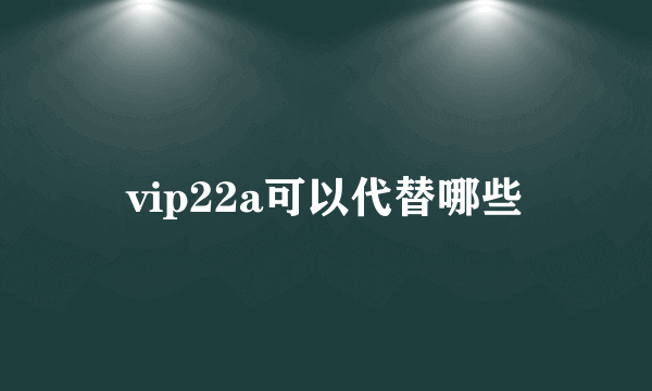 vip22a可以代替哪些