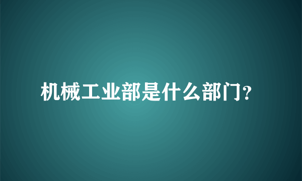 机械工业部是什么部门？