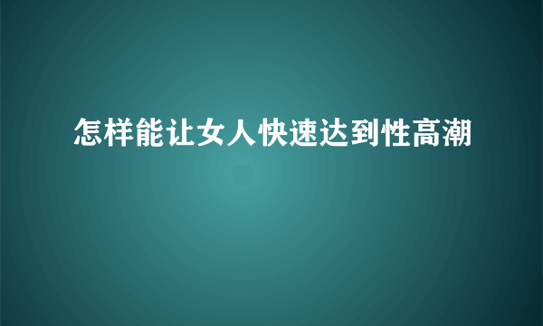 怎样能让女人快速达到性高潮