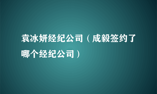 袁冰妍经纪公司（成毅签约了哪个经纪公司）