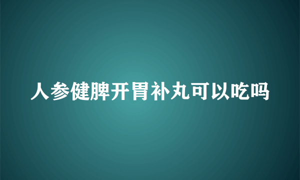 人参健脾开胃补丸可以吃吗