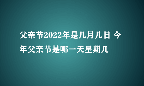 父亲节2022年是几月几日 今年父亲节是哪一天星期几