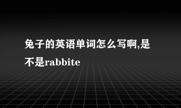 兔子的英语单词怎么写啊,是不是rabbite