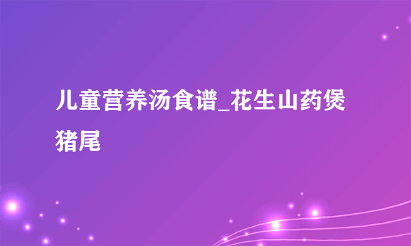 儿童营养汤食谱_花生山药煲猪尾