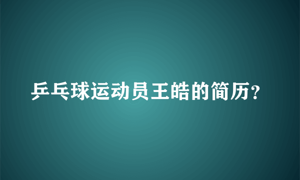 乒乓球运动员王皓的简历？