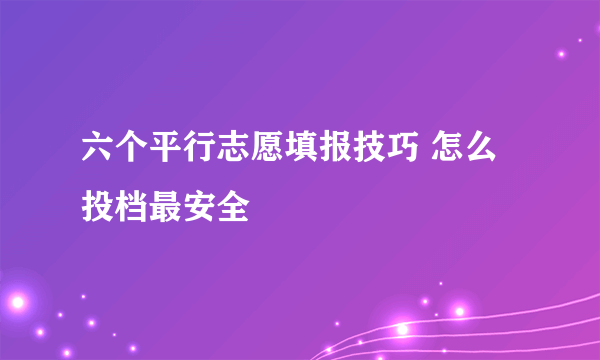 六个平行志愿填报技巧 怎么投档最安全