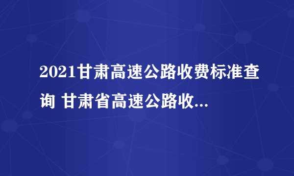 2021甘肃高速公路收费标准查询 甘肃省高速公路收费怎么计算