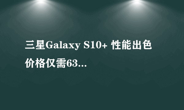 三星Galaxy S10+ 性能出色 价格仅需6359入手不后悔