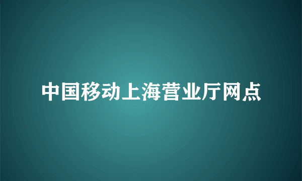 中国移动上海营业厅网点