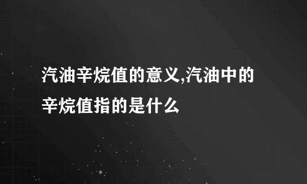 汽油辛烷值的意义,汽油中的辛烷值指的是什么