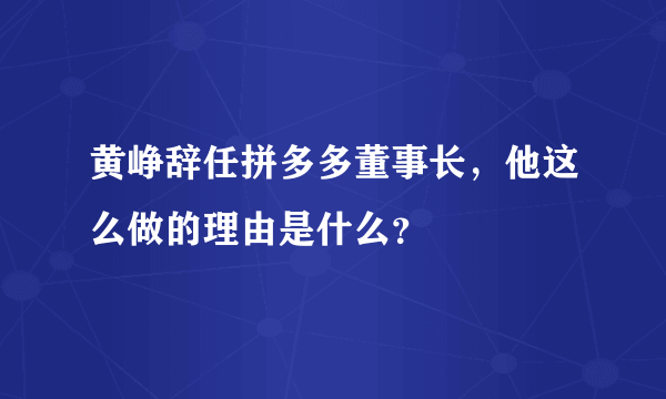 黄峥辞任拼多多董事长，他这么做的理由是什么？