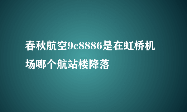 春秋航空9c8886是在虹桥机场哪个航站楼降落