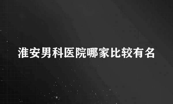 淮安男科医院哪家比较有名